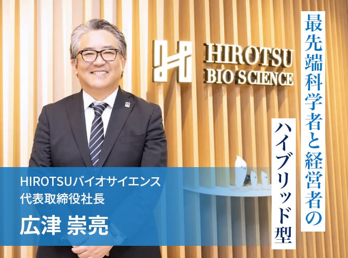 最先端科学者と経営者のハイブリッド型 HIROTSUバイオサイエンス代表取締役社長 広津崇亮